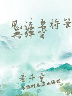风流名将笔趣阁无弹窗