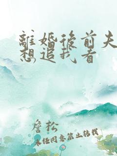 离婚后前夫总是想追我看