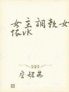 女主调教女奴依依vk