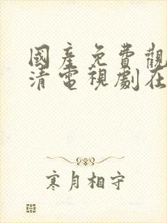 国产免费观看高清电视剧在线播放