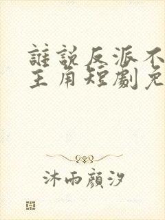 谁说反派不能当主角短剧免费全集