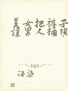 美女把裤子脱了让男人桶视频网站