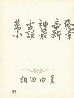 万古神帝飞天鱼小说最新章节在线