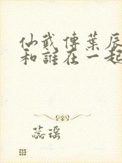 仙武传叶辰最后和谁在一起了