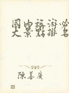 国内旅游必去十大景点排名