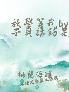 放学等我by酱子贝讲的是什么