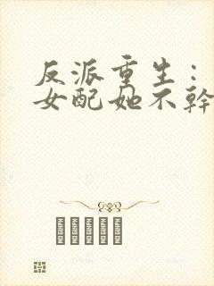 反派重生 : 女配她不干了全文免费阅读