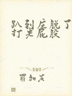 趴到床脱了内裤打光屁股