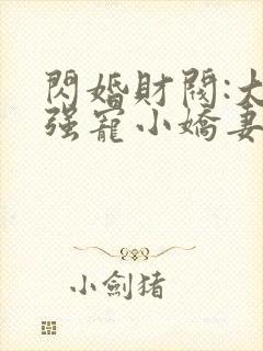 闪婚财阀:大叔强宠小娇妻小说