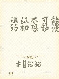 姐姐不可能是我的初恋动漫怎么看