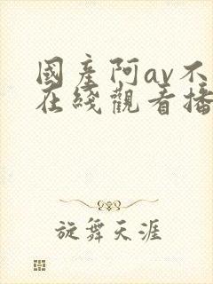 国产阿av不卡在线观看播放