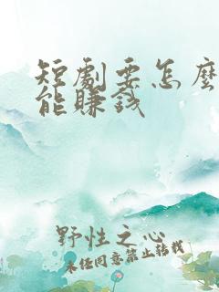 短剧要怎么做才能赚钱