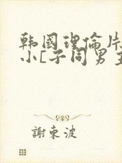 韩国理伦片驯服小[子同男主