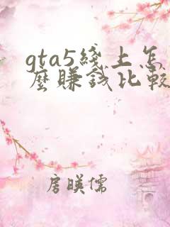 gta5线上怎么赚钱比较快单人