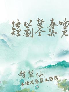 他以焚春吻长夏短剧全集免费观看高清