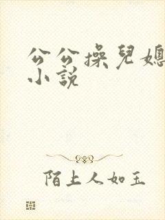 公公操儿媳激情小说