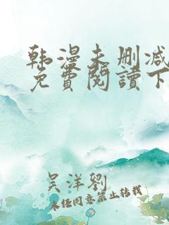 韩漫未删减漫画免费阅读下拉式