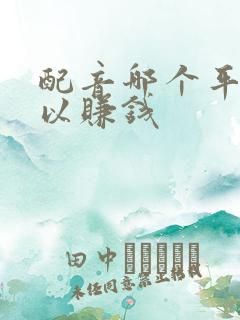 配音哪个平台可以赚钱