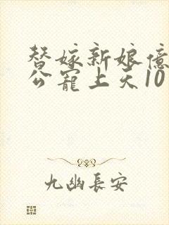 替嫁新娘亿万老公宠上天10