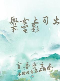 与女上司出差日本电影