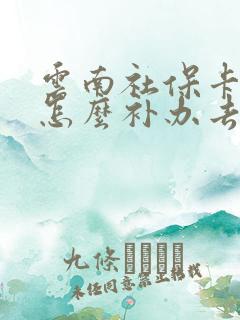 云南社保卡丢了怎么补办去哪里补