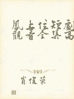 凤上位短剧免费观看全集高清版