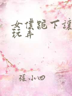 女仆跪下让主人玩弄