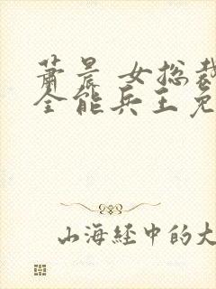 萧晨 女总裁的全能兵王免费阅读不败战春联