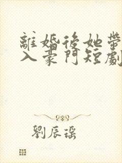 离婚后她带崽嫁入豪门短剧免费在线观看