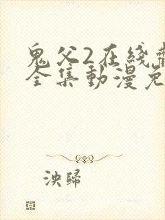 鬼父2在线观看全集动漫免费类型