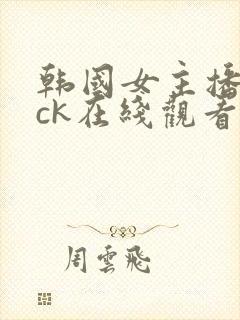 韩国女主播仙桃ck在线观看