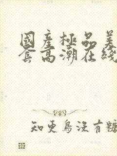 国产极品美女无套高潮在线观看