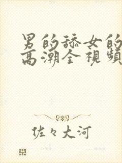 男的舔女的下面高潮全视频