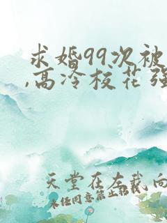 求婚99次被拒,高冷校花强撩我