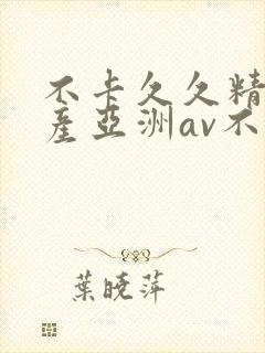 不卡久久精品国产亚洲av不卡