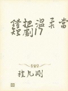 错把温柔当情深短剧17