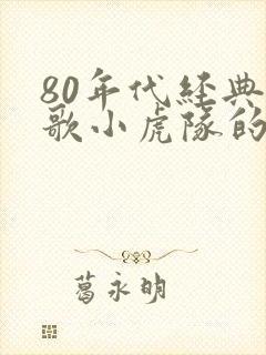 80年代经典老歌小虎队的歌