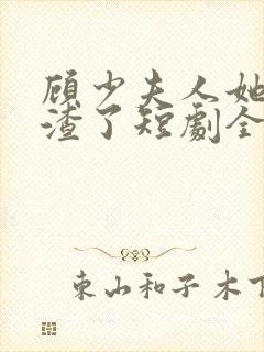 顾少夫人她又虐渣了短剧全集