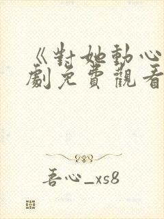 《对她动心》短剧免费观看