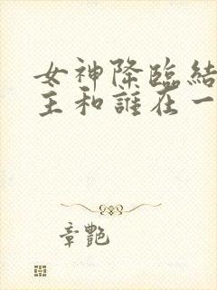 女神降临结局女主和谁在一起了