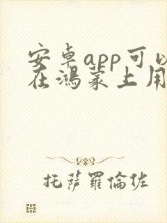 安卓app可以在鸿蒙上用吗