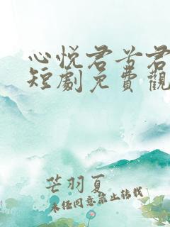 心悦君兮君不知短剧免费观看全集