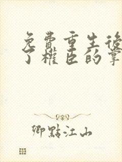 免费重生后我成了权臣的掌中娇