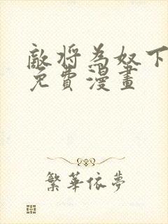 敌将为奴下拉式免费漫画