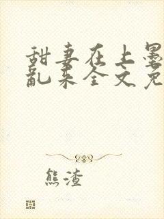 甜妻在上墨少别乱来全文免费阅读笔趣阁