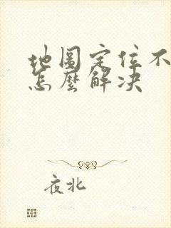 地图定位不准确怎么解决