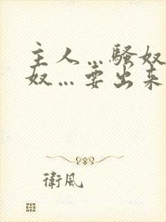 主人…骚奴…骚奴…要出来了