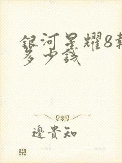 银河星耀8报价多少钱