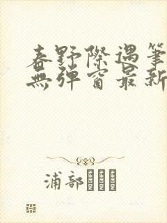 春野际遇笔趣阁无弹窗最新章节更新时间