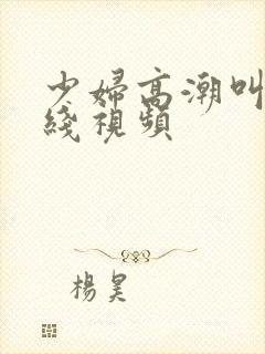 少妇高潮叫床在线视频